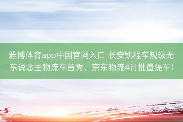 雅博体育app中国官网入口 长安凯程车规级无东说念主物流车首秀，京东物流4月批量提车！
