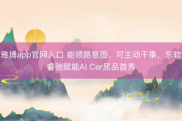 雅博app官网入口 能领路意图、可主动干事，东软睿驰赋能AI Car居品首秀