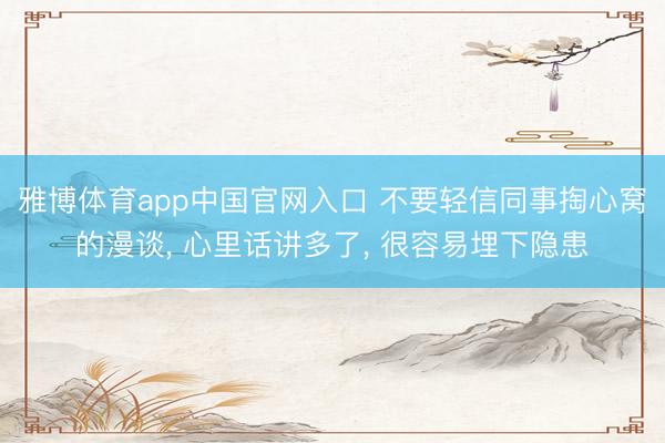 雅博体育app中国官网入口 不要轻信同事掏心窝的漫谈， 心里话讲多了， 很容易埋下隐患