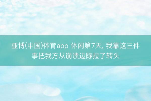 亚博(中国)体育app 休闲第7天， 我靠这三件事把我方从崩溃边际拉了转头