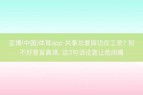 亚博(中国)体育app 共事总爱探访你工资? 别不好意旨真谛, 这3句话径直让他闭嘴