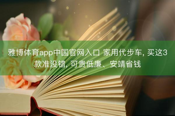 雅博体育app中国官网入口 家用代步车， 买这3款准没错， 可贵低廉、安靖省钱