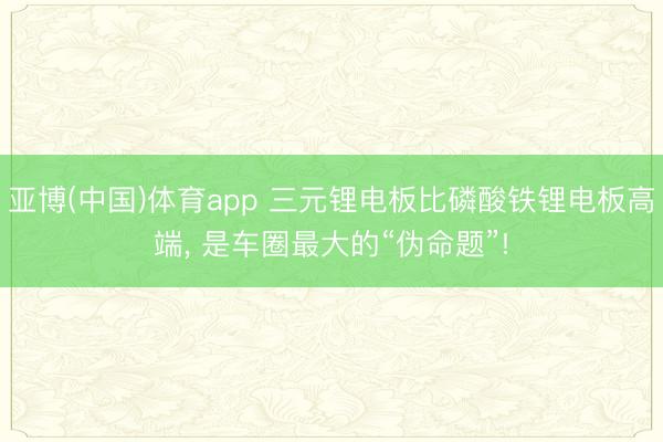 亚博(中国)体育app 三元锂电板比磷酸铁锂电板高端, 是车圈最大的“伪命题”!