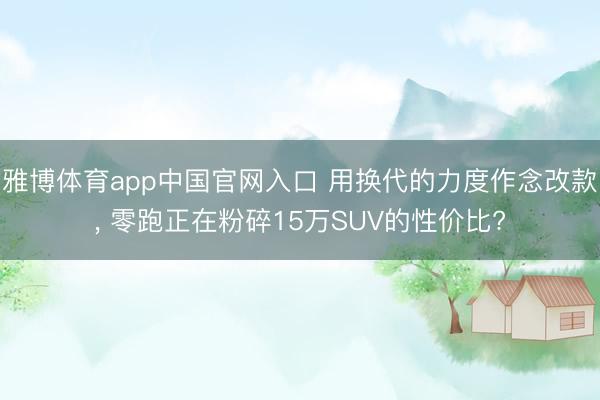 雅博体育app中国官网入口 用换代的力度作念改款， 零跑正在粉碎15万SUV的性价比?