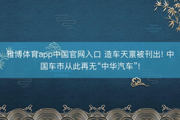 雅博体育app中国官网入口 造车天禀被刊出! 中国车市从此再无“中华汽车”!