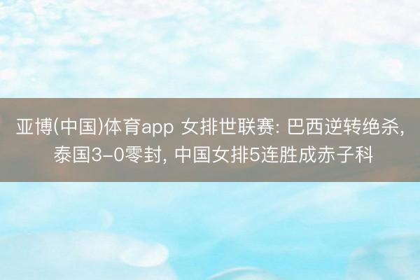 亚博(中国)体育app 女排世联赛: 巴西逆转绝杀, 泰国3-0零封, 中国女排5连胜成赤子科
