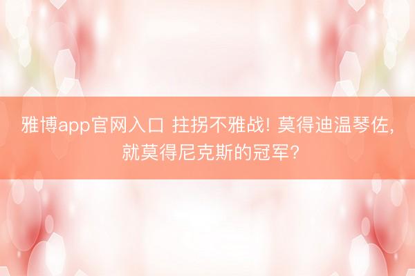 雅博app官网入口 拄拐不雅战! 莫得迪温琴佐, 就莫得尼克斯的冠军?