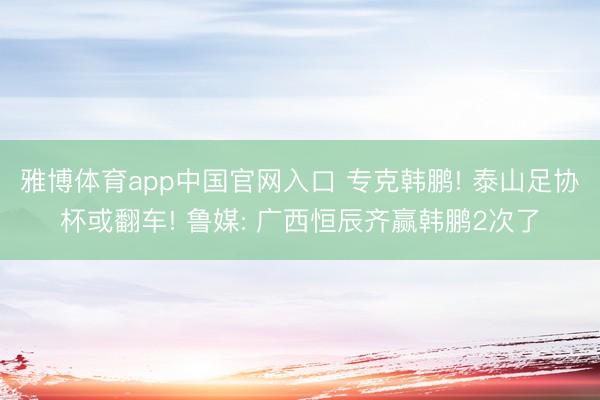 雅博体育app中国官网入口 专克韩鹏! 泰山足协杯或翻车! 鲁媒: 广西恒辰齐赢韩鹏2次了