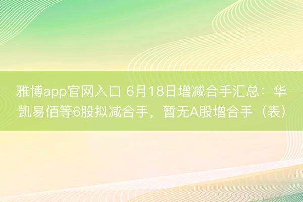 雅博app官网入口 6月18日增减合手汇总:华凯易佰等6股拟减合手,暂无A股增合手(表)