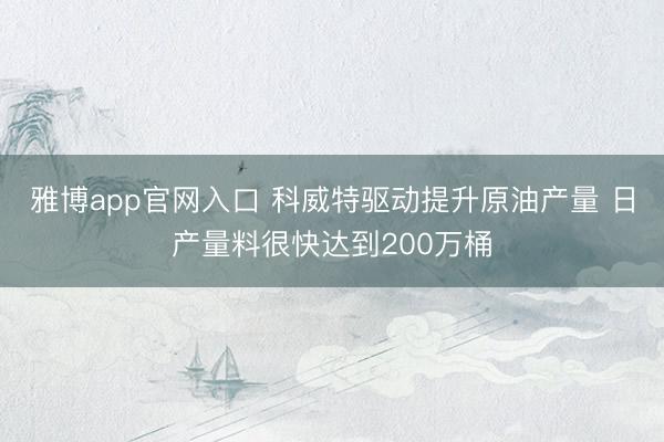 雅博app官网入口 科威特驱动提升原油产量 日产量料很快达到200万桶
