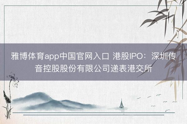 雅博体育app中国官网入口 港股IPO：深圳传音控股股份有限公司递表港交所