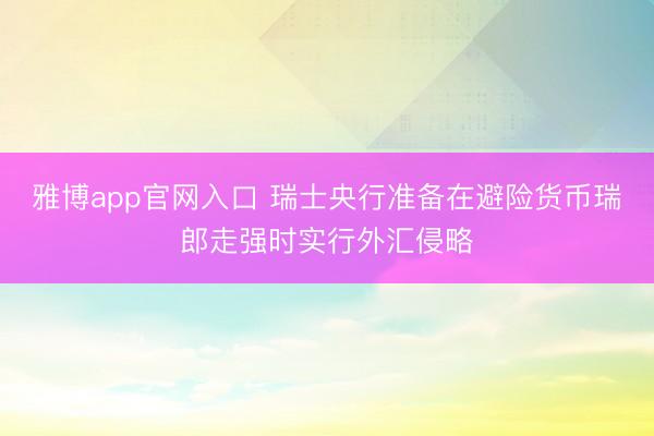 雅博app官网入口 瑞士央行准备在避险货币瑞郎走强时实行外汇侵略