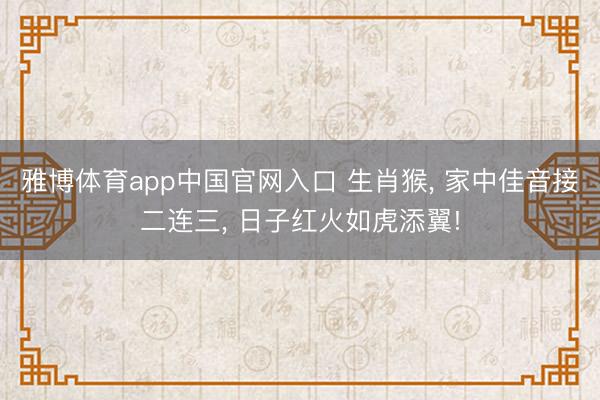 雅博体育app中国官网入口 生肖猴， 家中佳音接二连三， 日子红火如虎添翼!