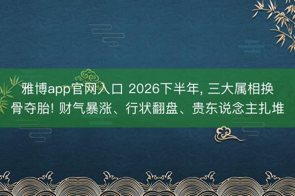 雅博app官网入口 2026下半年, 三大属相换骨夺胎! 财气暴涨、行状翻盘、贵东说念主扎堆