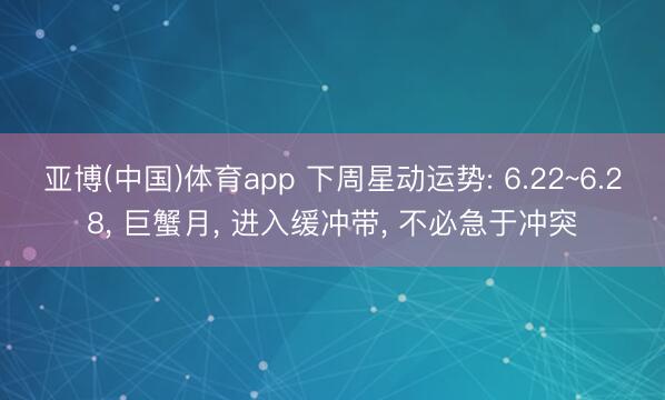 亚博(中国)体育app 下周星动运势: 6.22~6.28, 巨蟹月, 进入缓冲带, 不必急于冲突