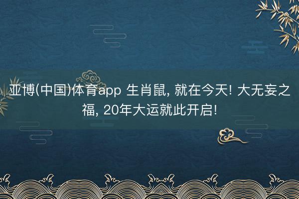 亚博(中国)体育app 生肖鼠, 就在今天! 大无妄之福, 20年大运就此开启!