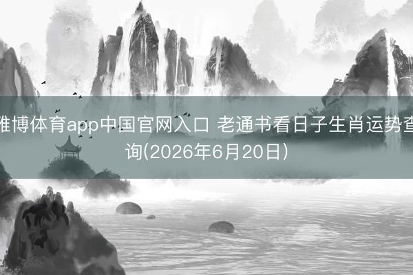 雅博体育app中国官网入口 老通书看日子生肖运势查询(2026年6月20日)