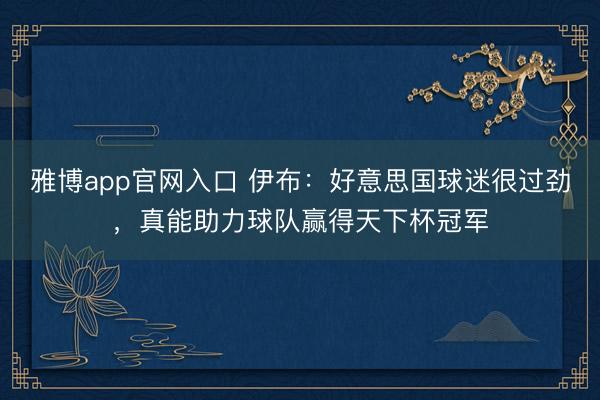 雅博app官网入口 伊布:好意思国球迷很过劲,真能助力球队赢得天下杯冠军