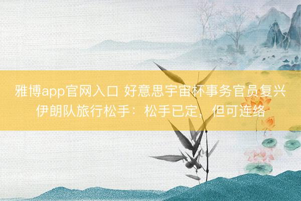 雅博app官网入口 好意思宇宙杯事务官员复兴伊朗队旅行松手:松手已定,但可连络